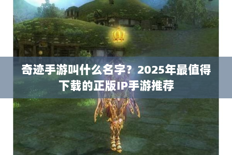 奇迹手游叫什么名字？2025年最值得下载的正版IP手游推荐