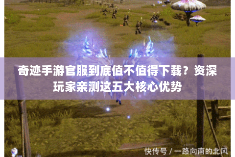 奇迹手游官服到底值不值得下载？资深玩家亲测这五大核心优势