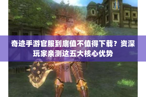 奇迹手游官服到底值不值得下载？资深玩家亲测这五大核心优势