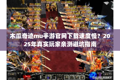 木瓜奇迹mu手游官网下载速度慢？2025年真实玩家亲测避坑指南