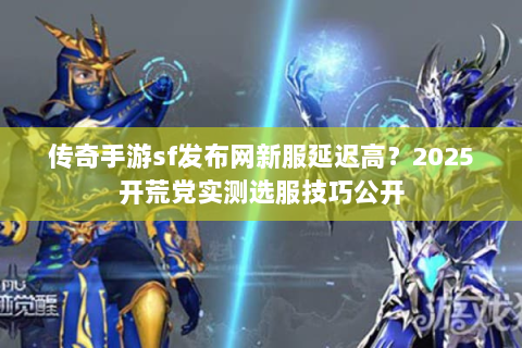 传奇手游sf发布网新服延迟高？2025开荒党实测选服技巧公开