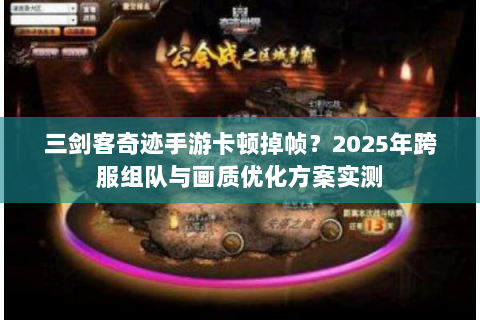三剑客奇迹手游卡顿掉帧？2025年跨服组队与画质优化方案实测
