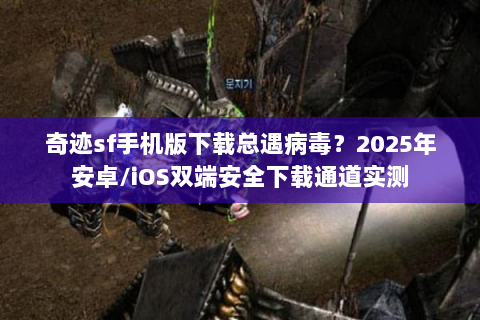 奇迹sf手机版下载总遇病毒？2025年安卓/iOS双端安全下载通道实测