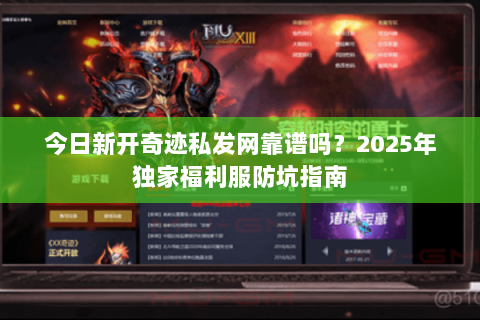今日新开奇迹私发网靠谱吗？2025年独家福利服防坑指南