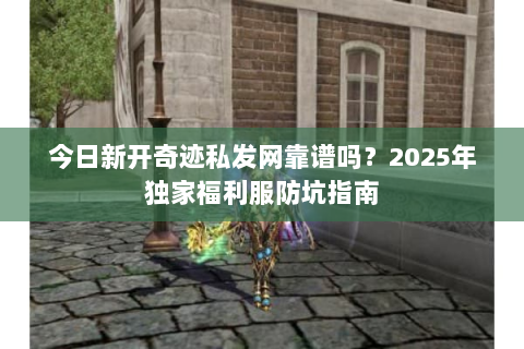 今日新开奇迹私发网靠谱吗？2025年独家福利服防坑指南