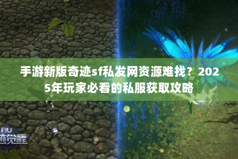 手游新版奇迹sf私发网资源难找？2025年玩家必看的私服获取攻略