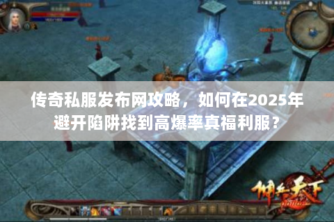 传奇私服发布网攻略，如何在2025年避开陷阱找到高爆率真福利服？