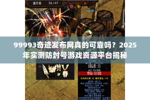 99993奇迹发布网真的可靠吗？2025年实测防封号游戏资源平台揭秘
