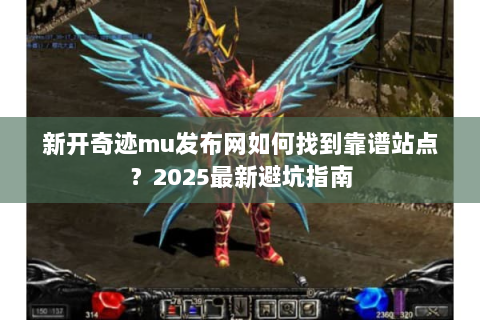 新开奇迹mu发布网如何找到靠谱站点？2025最新避坑指南