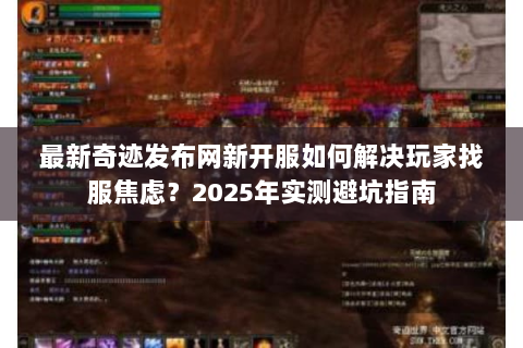 最新奇迹发布网新开服如何解决玩家找服焦虑？2025年实测避坑指南
