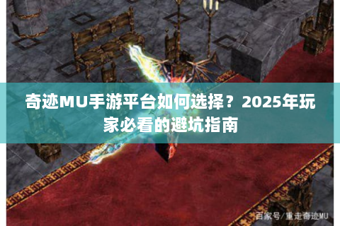 奇迹MU手游平台如何选择？2025年玩家必看的避坑指南