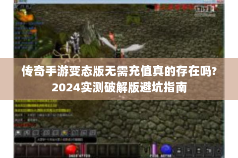 传奇手游变态版无需充值真的存在吗?2024实测破解版避坑指南