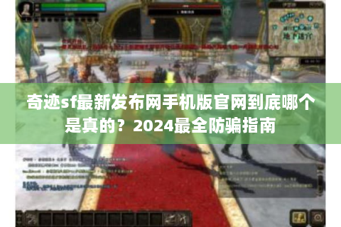 奇迹sf最新发布网手机版官网到底哪个是真的？2024最全防骗指南