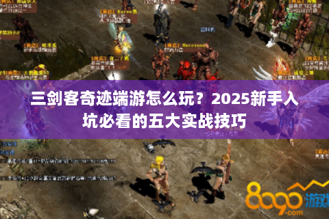 三剑客奇迹端游怎么玩？2025新手入坑必看的五大实战技巧