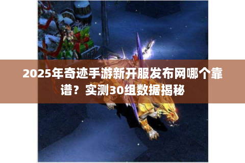 2025年奇迹手游新开服发布网哪个靠谱？实测30组数据揭秘