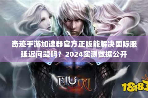 奇迹手游加速器官方正版能解决国际服延迟问题吗？2024实测数据公开