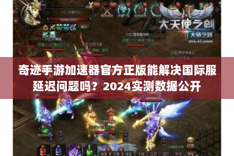 奇迹手游加速器官方正版能解决国际服延迟问题吗？2024实测数据公开