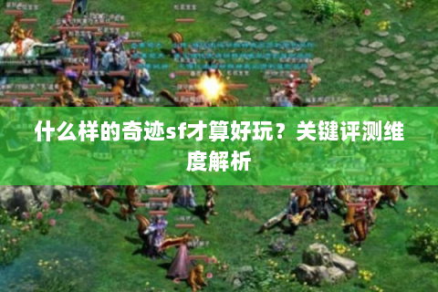 什么样的奇迹sf才算好玩？关键评测维度解析