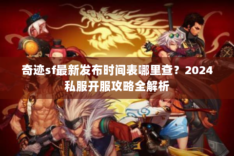 奇迹sf最新发布时间表哪里查？2024私服开服攻略全解析