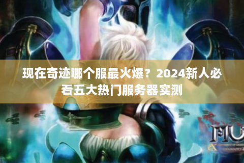 现在奇迹哪个服最火爆？2024新人必看五大热门服务器实测