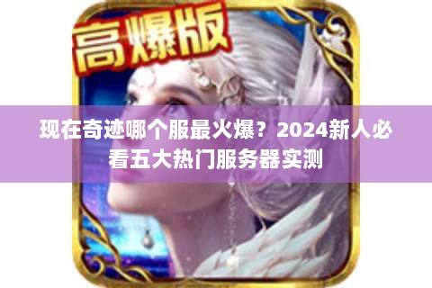 现在奇迹哪个服最火爆？2024新人必看五大热门服务器实测