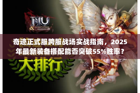 奇迹正式服跨服战场实战指南，2025年最新装备搭配能否突破55%胜率？