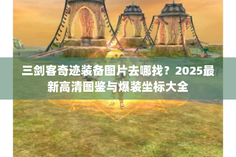 三剑客奇迹装备图片去哪找？2025最新高清图鉴与爆装坐标大全