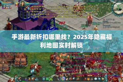 手游最新折扣哪里找？2025年隐藏福利地图实时解锁