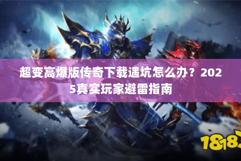 超变高爆版传奇下载遇坑怎么办？2025真实玩家避雷指南