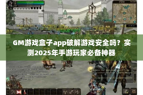 GM游戏盒子app破解游戏安全吗？实测2025年手游玩家必备神器