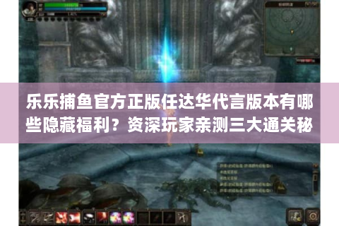 乐乐捕鱼官方正版任达华代言版本有哪些隐藏福利？资深玩家亲测三大通关秘籍