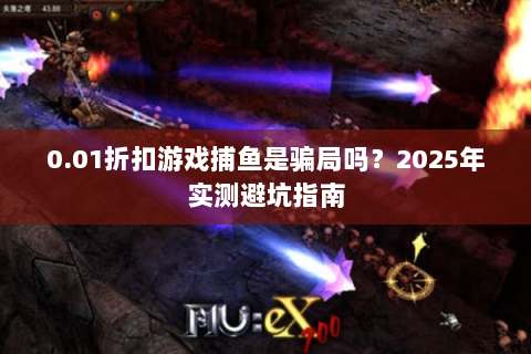 0.01折扣游戏捕鱼是骗局吗？2025年实测避坑指南