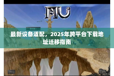 最新设备适配，2025年跨平台下载地址迁移指南