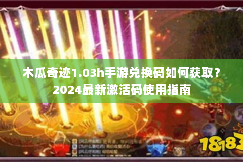 木瓜奇迹1.03h手游兑换码如何获取？2024最新激活码使用指南
