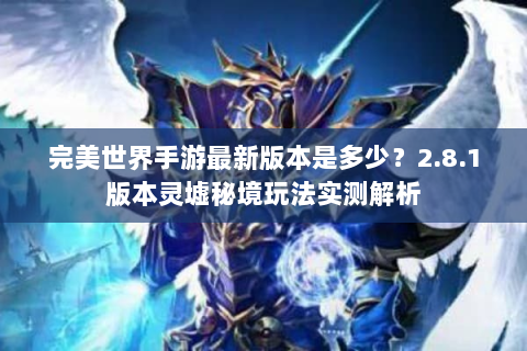 完美世界手游最新版本是多少？2.8.1版本灵墟秘境玩法实测解析