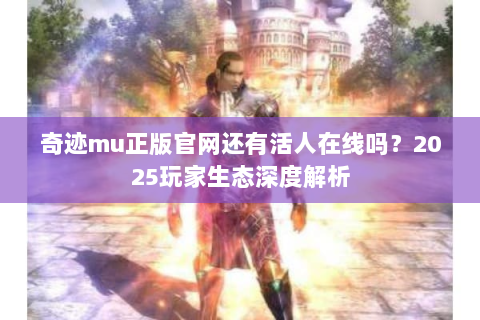 奇迹mu正版官网还有活人在线吗？2025玩家生态深度解析